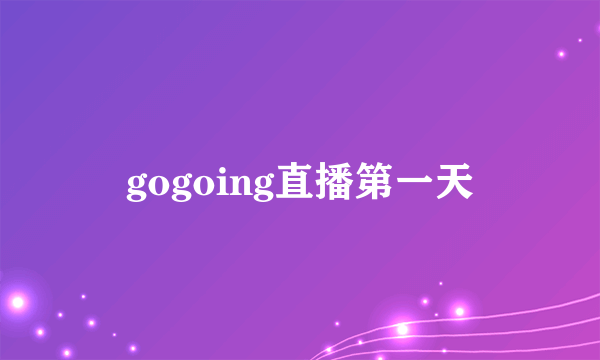 gogoing直播第一天