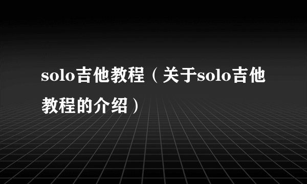 solo吉他教程（关于solo吉他教程的介绍）