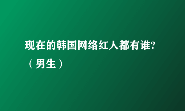 现在的韩国网络红人都有谁?（男生）