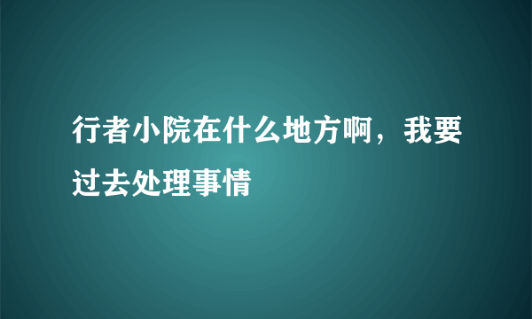 行者小院在什么地方啊，我要过去处理事情