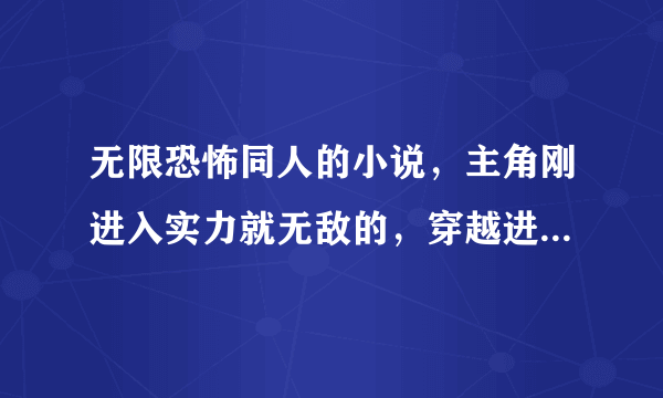 无限恐怖同人的小说，主角刚进入实力就无敌的，穿越进剧情的？