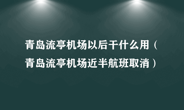 青岛流亭机场以后干什么用（青岛流亭机场近半航班取消）