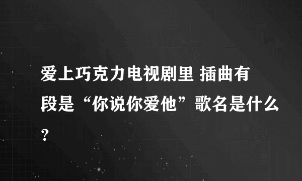 爱上巧克力电视剧里 插曲有段是“你说你爱他”歌名是什么？