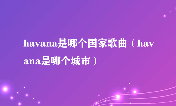 havana是哪个国家歌曲（havana是哪个城市）