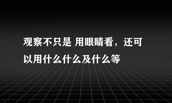 观察不只是 用眼睛看，还可以用什么什么及什么等