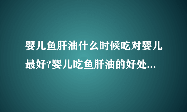 婴儿鱼肝油什么时候吃对婴儿最好?婴儿吃鱼肝油的好处有哪些?鱼肝油品牌排行榜谁知道?