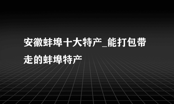 安徽蚌埠十大特产_能打包带走的蚌埠特产