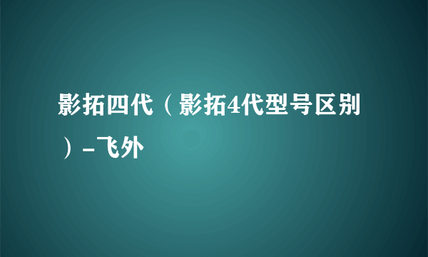 影拓四代（影拓4代型号区别）-飞外