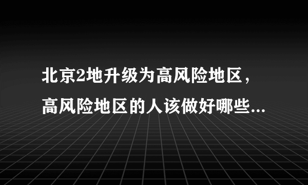 北京2地升级为高风险地区，高风险地区的人该做好哪些防疫措施？