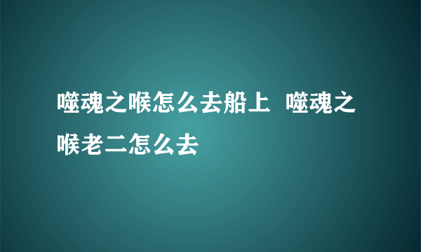 噬魂之喉怎么去船上  噬魂之喉老二怎么去