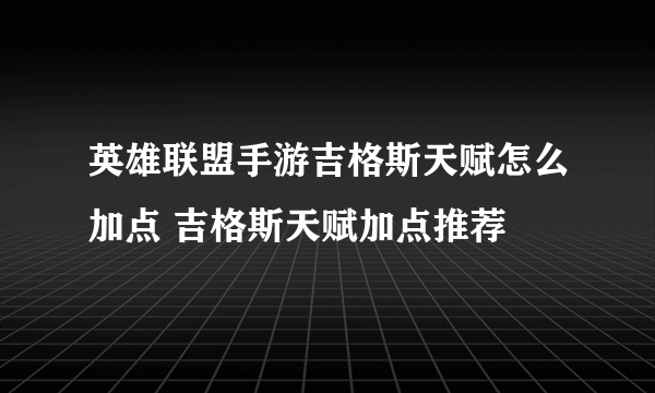 英雄联盟手游吉格斯天赋怎么加点 吉格斯天赋加点推荐