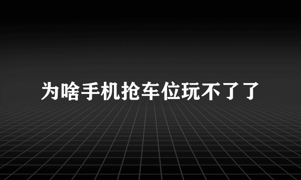 为啥手机抢车位玩不了了