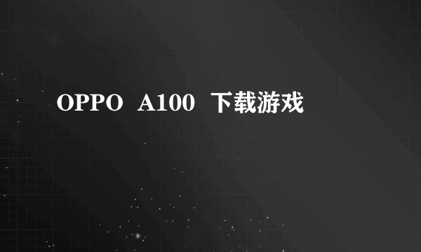 OPPO  A100  下载游戏