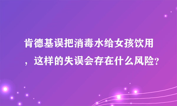 肯德基误把消毒水给女孩饮用，这样的失误会存在什么风险？