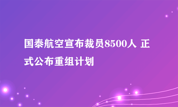 国泰航空宣布裁员8500人 正式公布重组计划