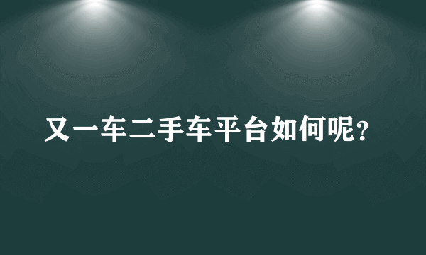 又一车二手车平台如何呢？