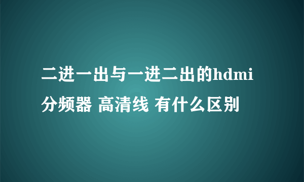 二进一出与一进二出的hdmi 分频器 高清线 有什么区别