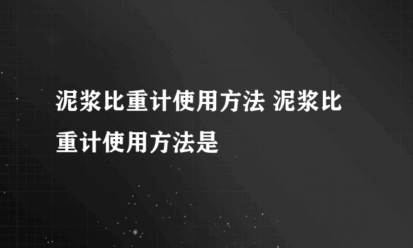 泥浆比重计使用方法 泥浆比重计使用方法是