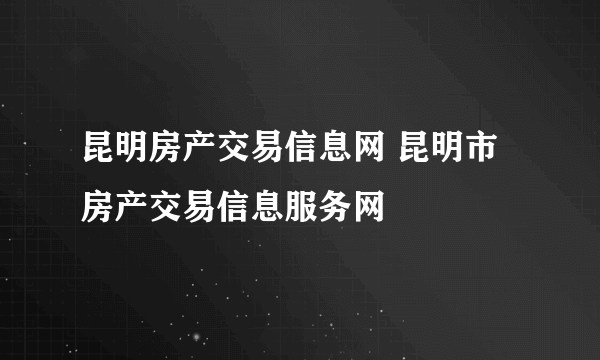 昆明房产交易信息网 昆明市房产交易信息服务网