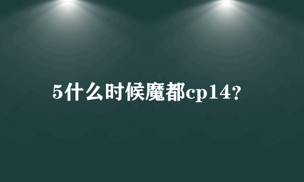 5什么时候魔都cp14？