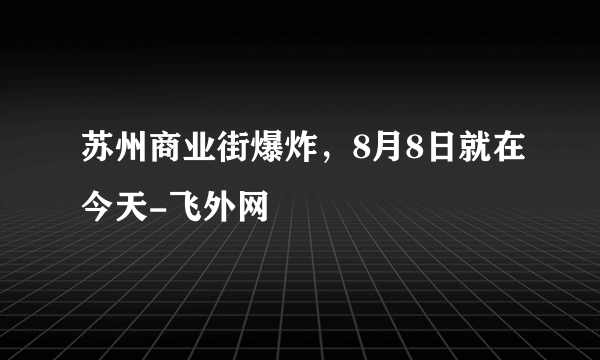 苏州商业街爆炸，8月8日就在今天-飞外网