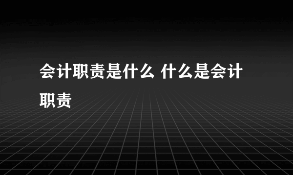 会计职责是什么 什么是会计职责