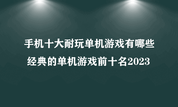 手机十大耐玩单机游戏有哪些 经典的单机游戏前十名2023