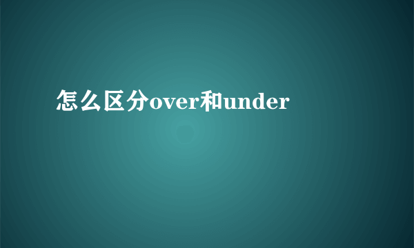 怎么区分over和under