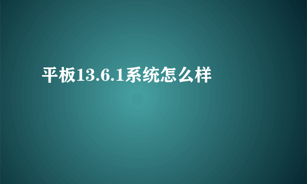 平板13.6.1系统怎么样