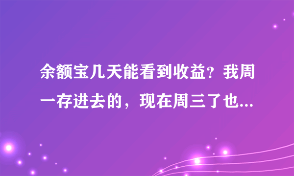 余额宝几天能看到收益？我周一存进去的，现在周三了也没看到收益，是什么情况？求解