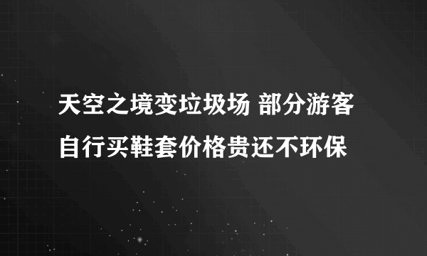 天空之境变垃圾场 部分游客自行买鞋套价格贵还不环保