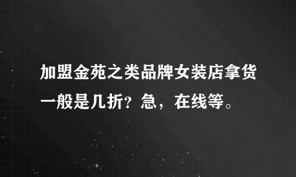 加盟金苑之类品牌女装店拿货一般是几折？急，在线等。