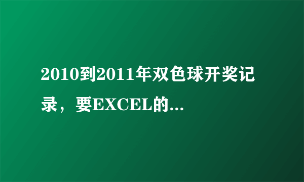 2010到2011年双色球开奖记录，要EXCEL的那种表格，里面是开奖的号码。谢谢了！有的请发我邮箱23760336@qq