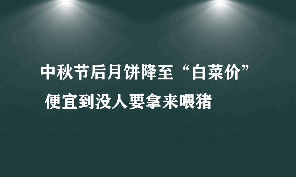 中秋节后月饼降至“白菜价” 便宜到没人要拿来喂猪