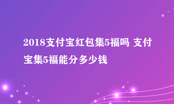 2018支付宝红包集5福吗 支付宝集5福能分多少钱