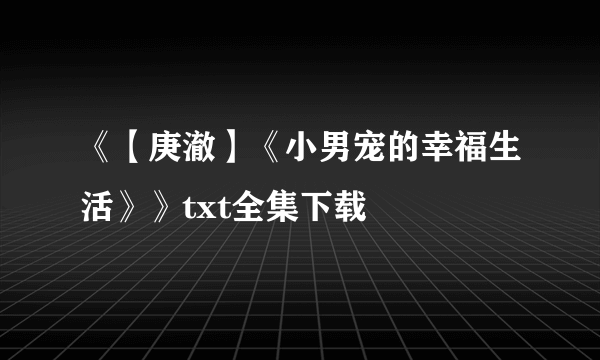 《【庚澈】《小男宠的幸福生活》》txt全集下载