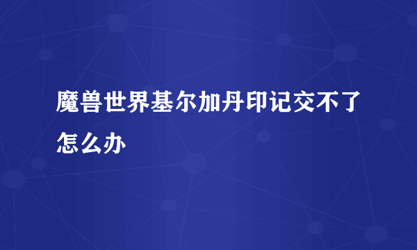 魔兽世界基尔加丹印记交不了怎么办