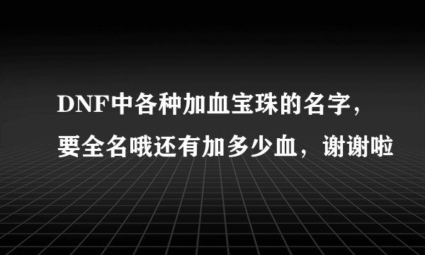 DNF中各种加血宝珠的名字，要全名哦还有加多少血，谢谢啦