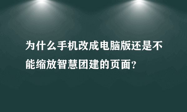 为什么手机改成电脑版还是不能缩放智慧团建的页面？