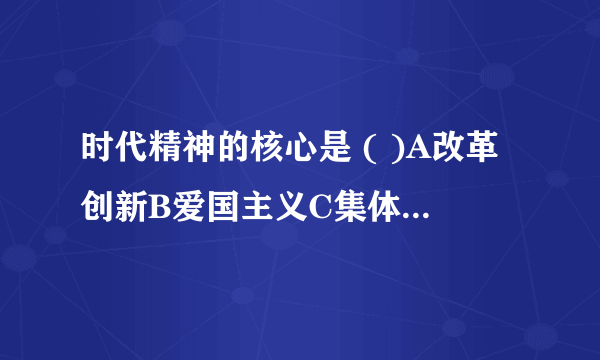 时代精神的核心是 ( )A改革创新B爱国主义C集体主义D勤俭自强