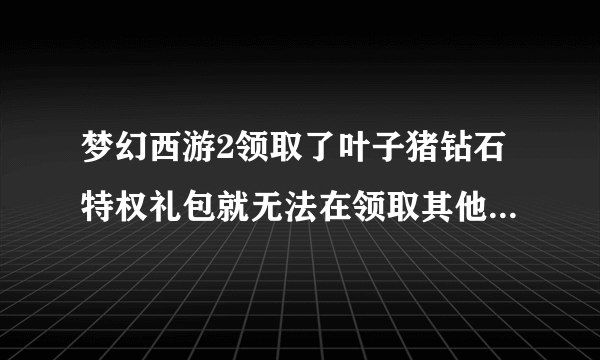 梦幻西游2领取了叶子猪钻石特权礼包就无法在领取其他礼包了吗