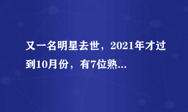 又一名明星去世，2021年才过到10月份，有7位熟悉的人永远离开