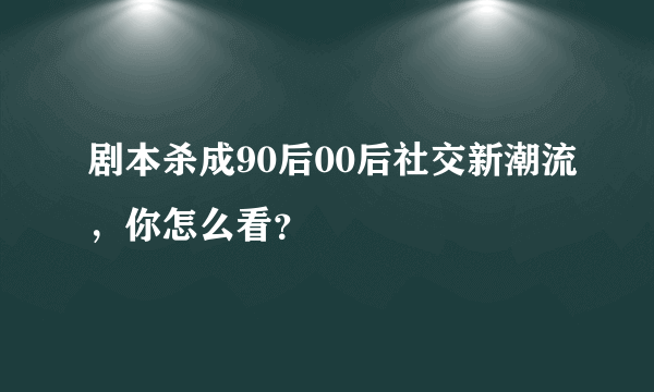 剧本杀成90后00后社交新潮流，你怎么看？