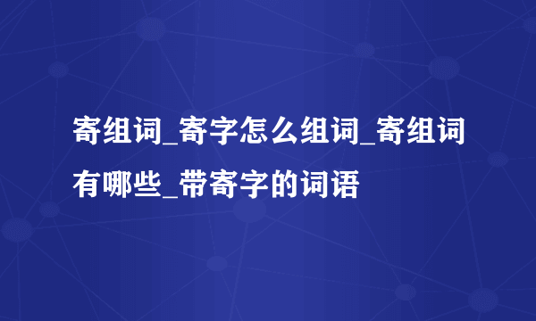 寄组词_寄字怎么组词_寄组词有哪些_带寄字的词语