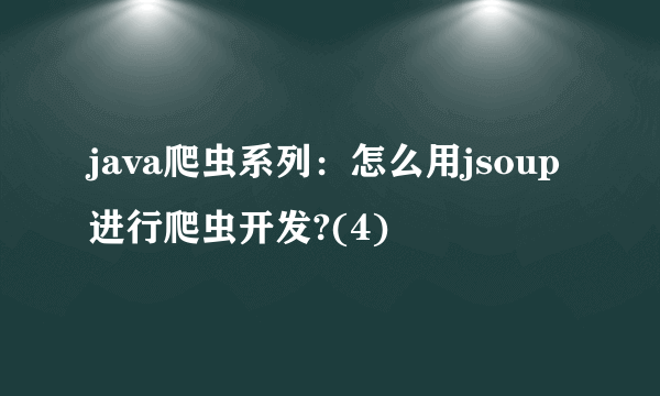 java爬虫系列：怎么用jsoup进行爬虫开发?(4)