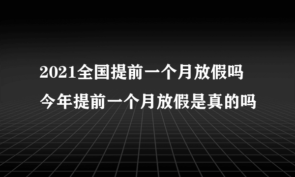 2021全国提前一个月放假吗 今年提前一个月放假是真的吗