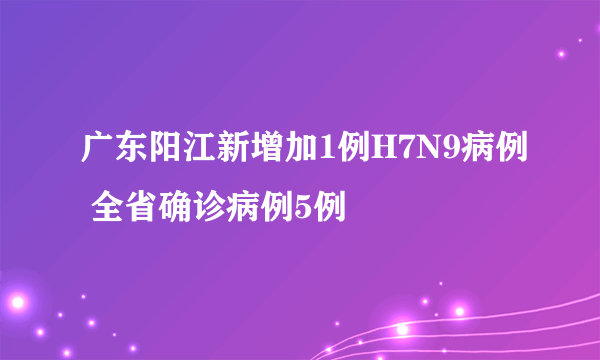 广东阳江新增加1例H7N9病例 全省确诊病例5例