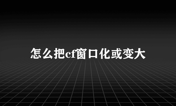 怎么把cf窗口化或变大