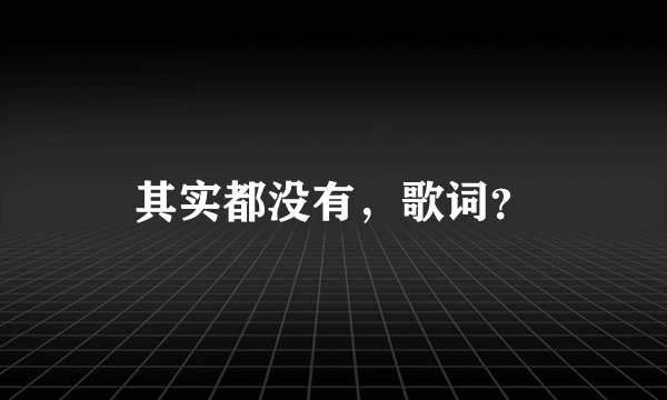 其实都没有，歌词？