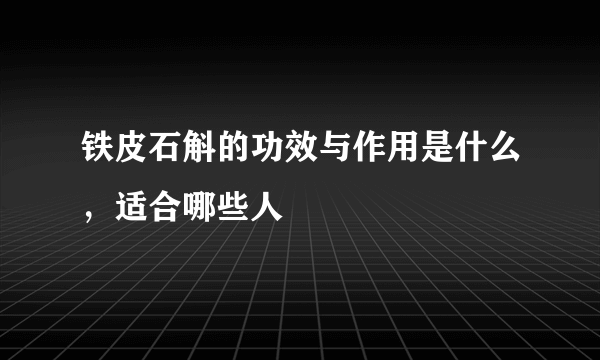 铁皮石斛的功效与作用是什么，适合哪些人